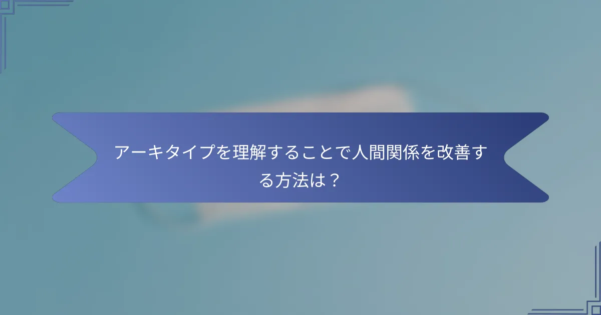 アーキタイプを理解することで人間関係を改善する方法は?