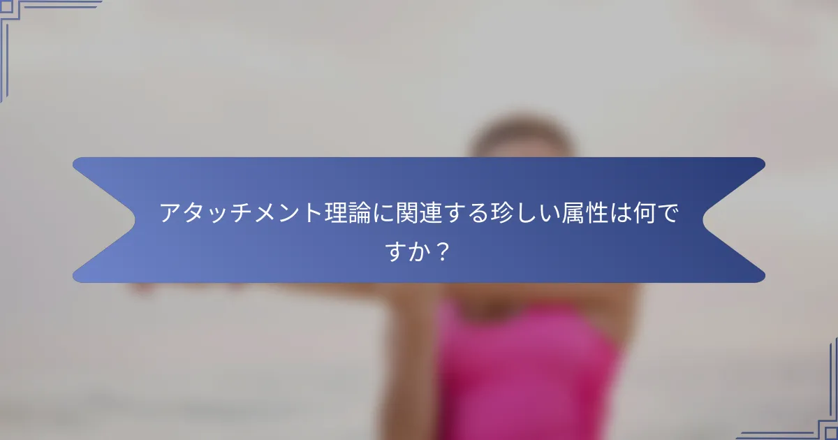 アタッチメント理論に関連する珍しい属性は何ですか?