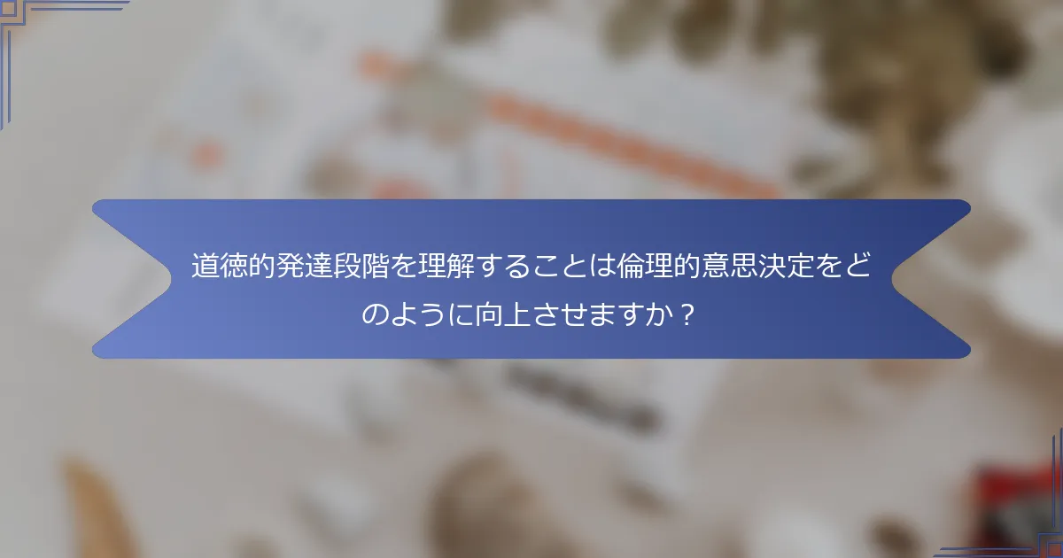 道徳的発達段階を理解することは倫理的意思決定をどのように向上させますか?