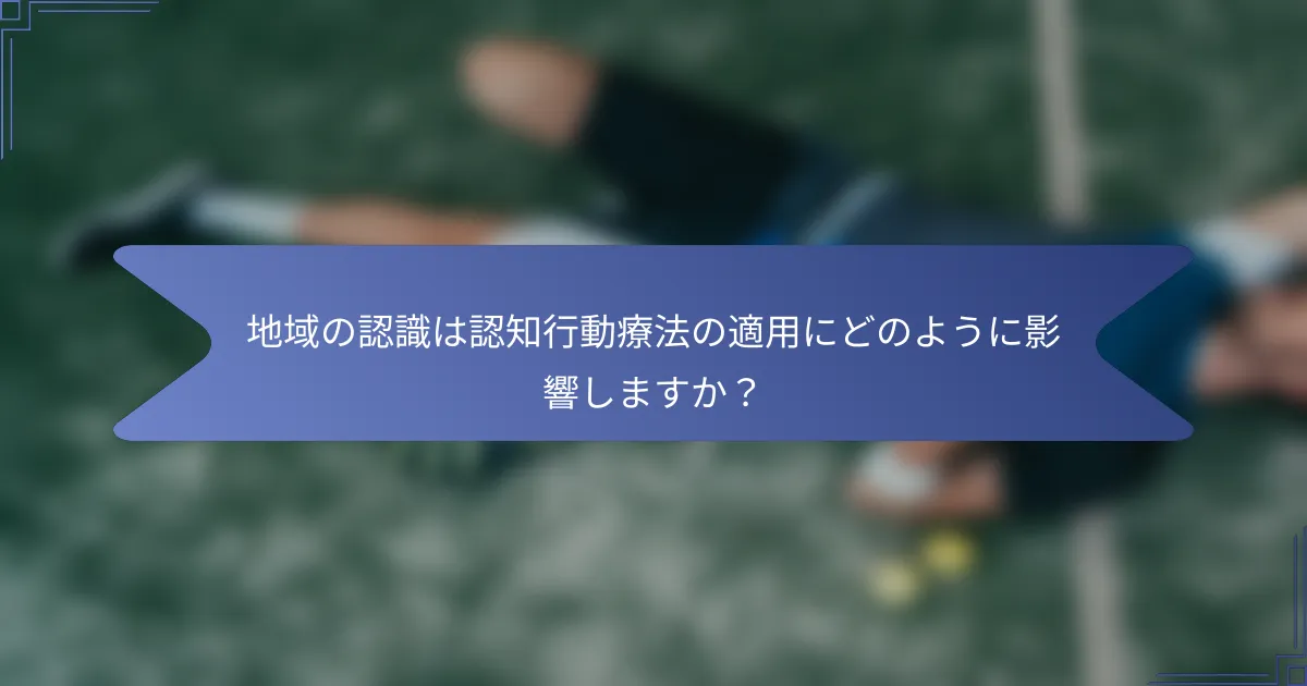 地域の認識は認知行動療法の適用にどのように影響しますか?
