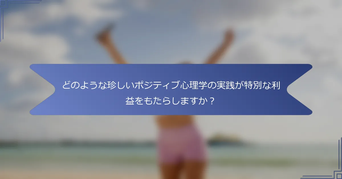 どのような珍しいポジティブ心理学の実践が特別な利益をもたらしますか?