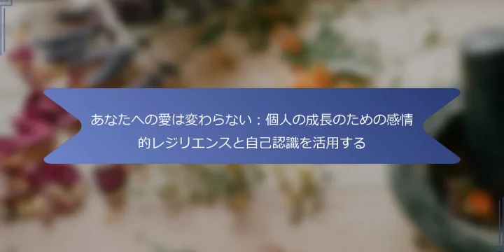 あなたへの愛は変わらない：個人の成長のための感情的レジリエンスと自己認識を活用する