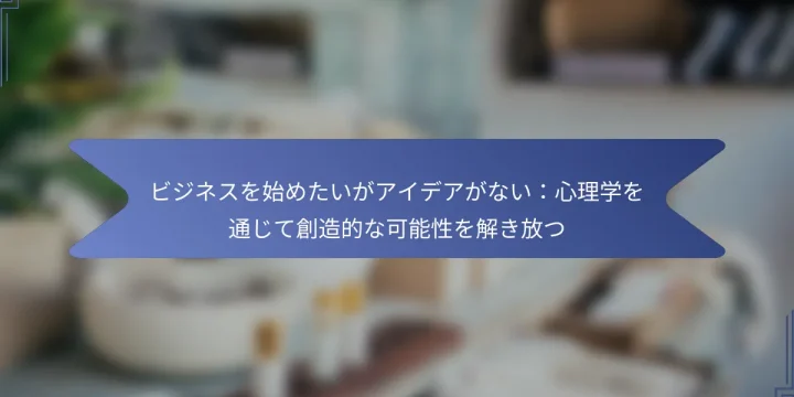 ビジネスを始めたいがアイデアがない：心理学を通じて創造的な可能性を解き放つ