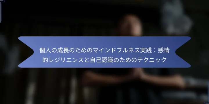 個人の成長のためのマインドフルネス実践：感情的レジリエンスと自己認識のためのテクニック