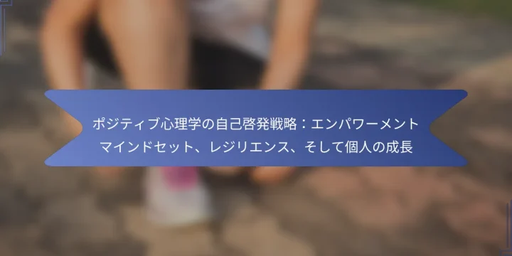 ポジティブ心理学の自己啓発戦略：エンパワーメントマインドセット、レジリエンス、そして個人の成長