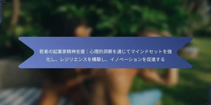 若者の起業家精神支援：心理的洞察を通じてマインドセットを強化し、レジリエンスを構築し、イノベーションを促進する
