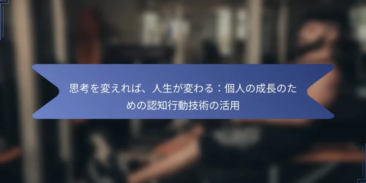思考を変えれば、人生が変わる：個人の成長のための認知行動技術の活用