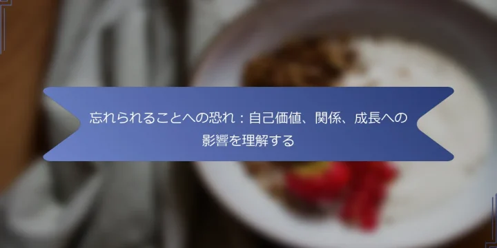 忘れられることへの恐れ：自己価値、関係、成長への影響を理解する