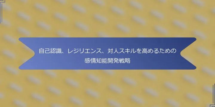 自己認識、レジリエンス、対人スキルを高めるための感情知能開発戦略