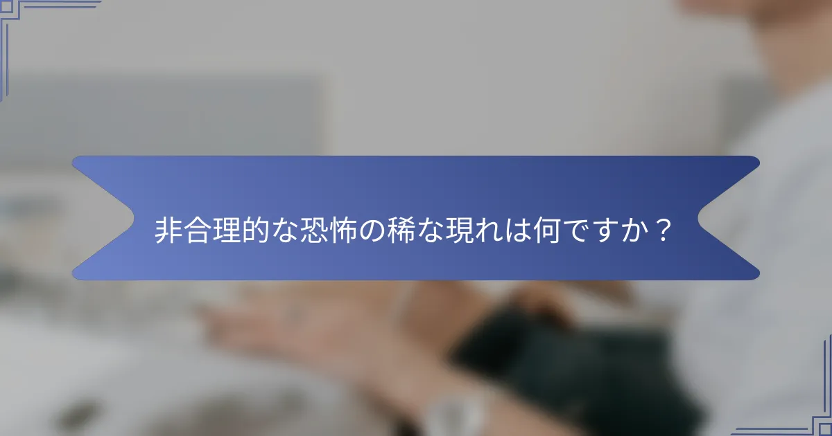非合理的な恐怖の稀な現れは何ですか?