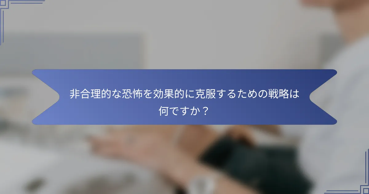 非合理的な恐怖を効果的に克服するための戦略は何ですか?