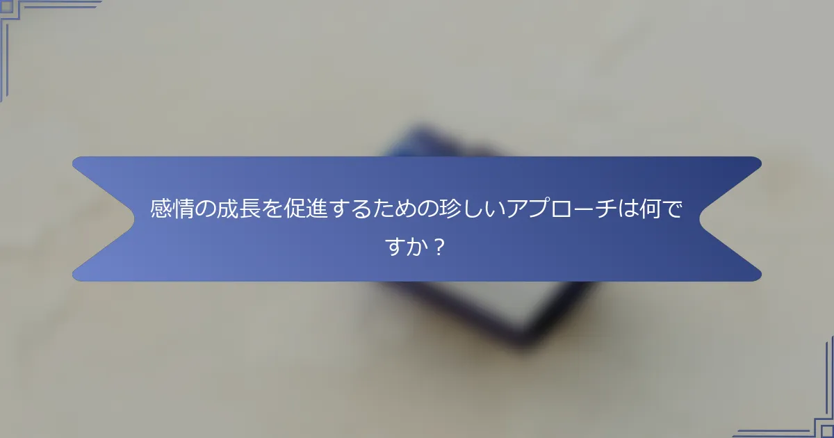 感情の成長を促進するための珍しいアプローチは何ですか?