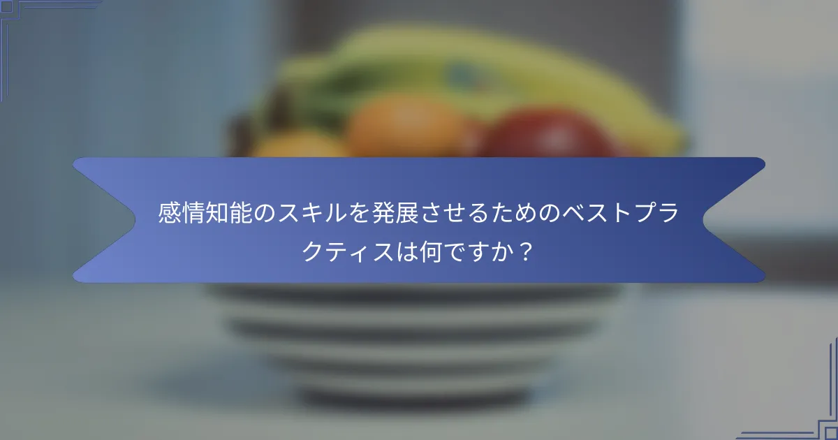 感情知能のスキルを発展させるためのベストプラクティスは何ですか?