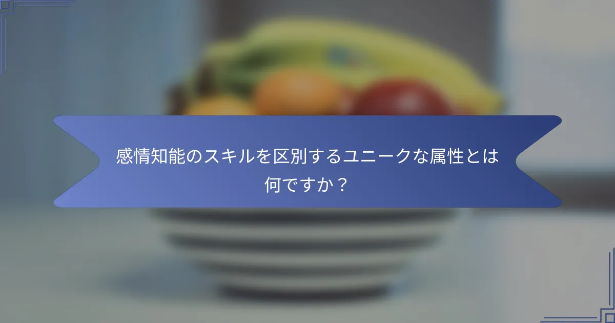 感情知能のスキルを区別するユニークな属性とは何ですか?