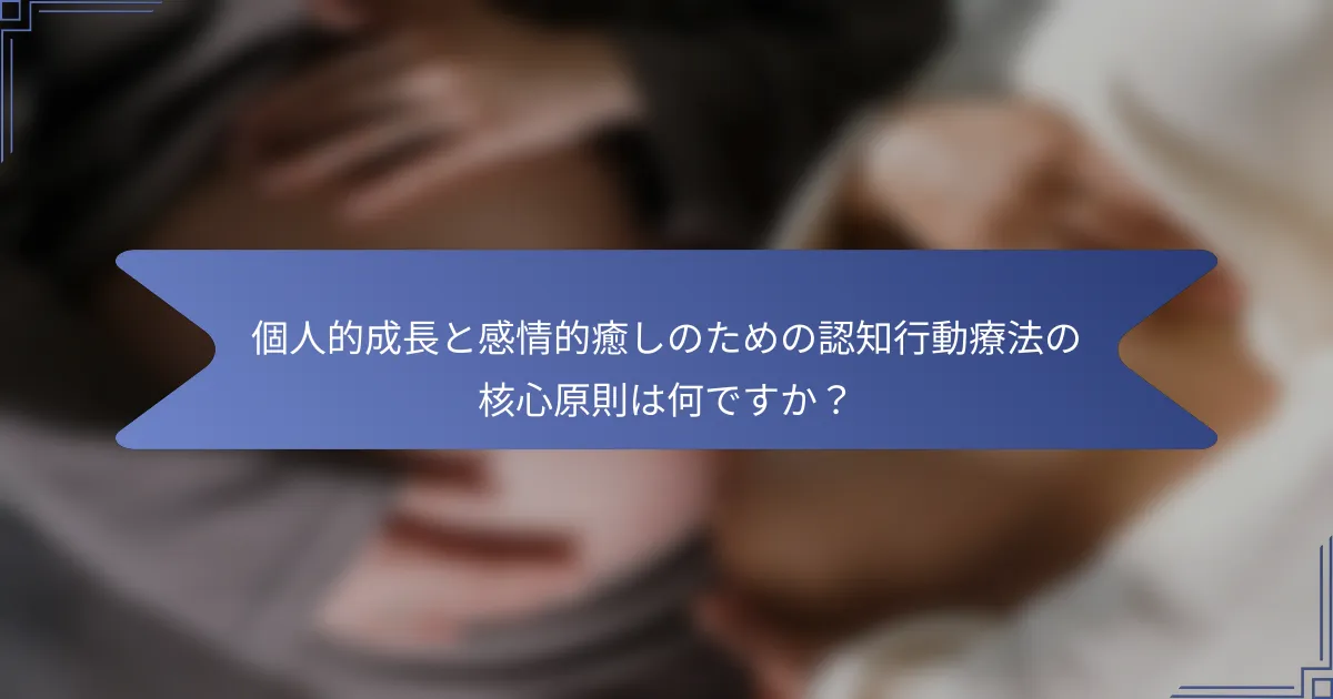 個人的成長と感情的癒しのための認知行動療法の核心原則は何ですか?