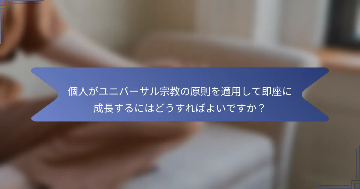個人がユニバーサル宗教の原則を適用して即座に成長するにはどうすればよいですか?