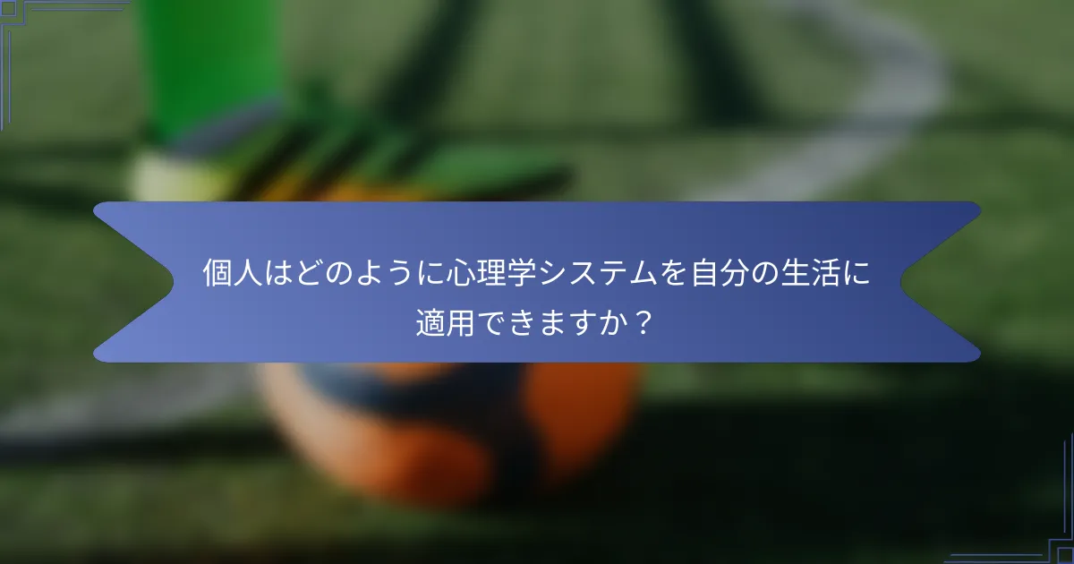 個人はどのように心理学システムを自分の生活に適用できますか?