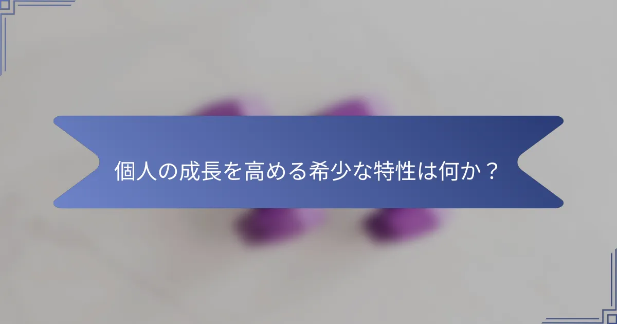 個人の成長を高める希少な特性は何か?