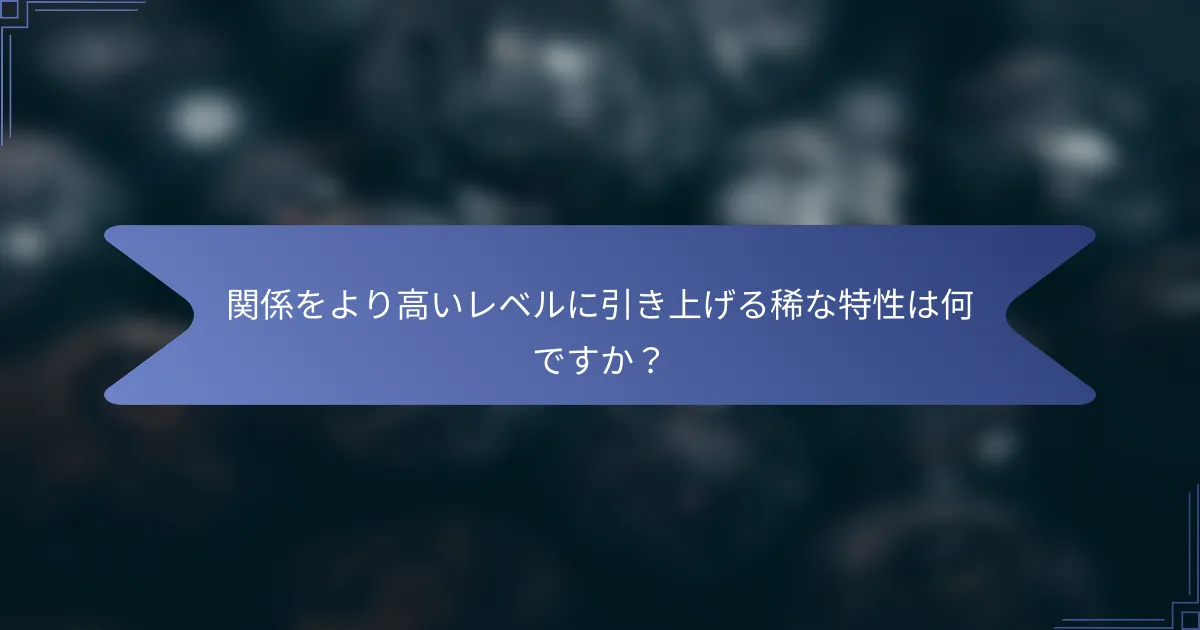 関係をより高いレベルに引き上げる稀な特性は何ですか?