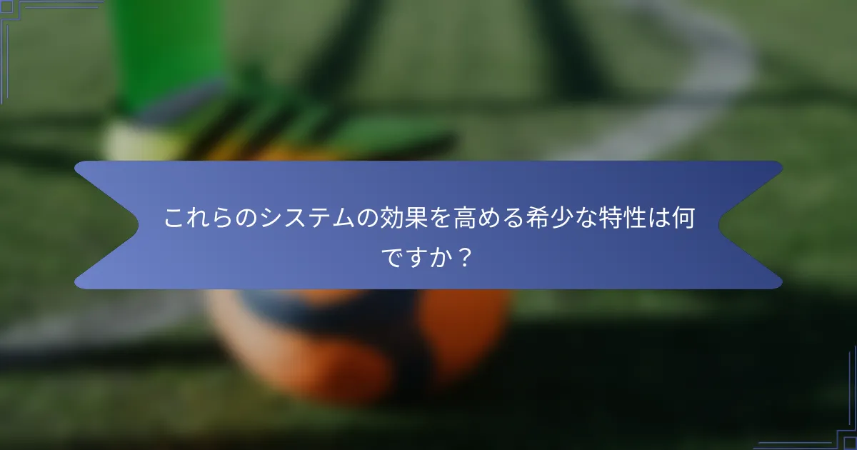 これらのシステムの効果を高める希少な特性は何ですか?