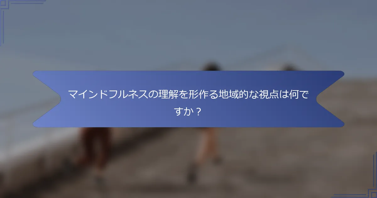 マインドフルネスの理解を形作る地域的な視点は何ですか?
