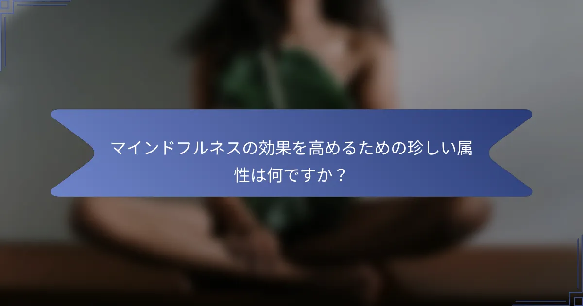 マインドフルネスの効果を高めるための珍しい属性は何ですか?