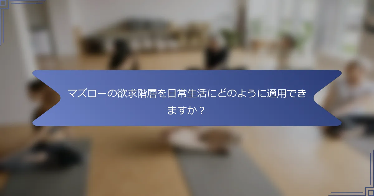 マズローの欲求階層を日常生活にどのように適用できますか?