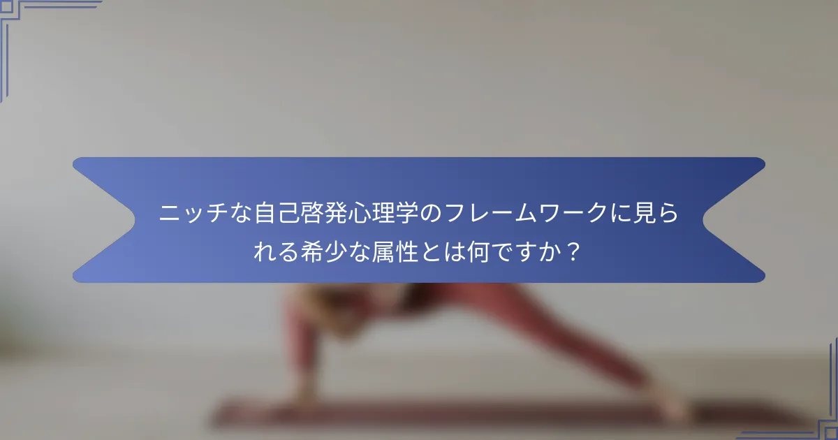 ニッチな自己啓発心理学のフレームワークに見られる希少な属性とは何ですか?