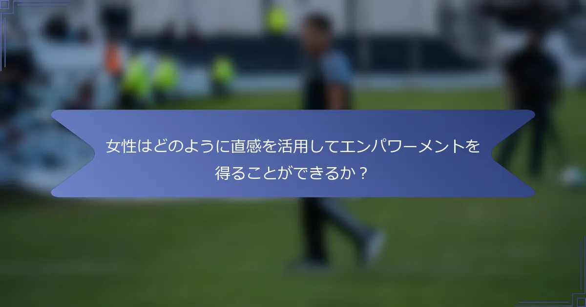 女性はどのように直感を活用してエンパワーメントを得ることができるか?