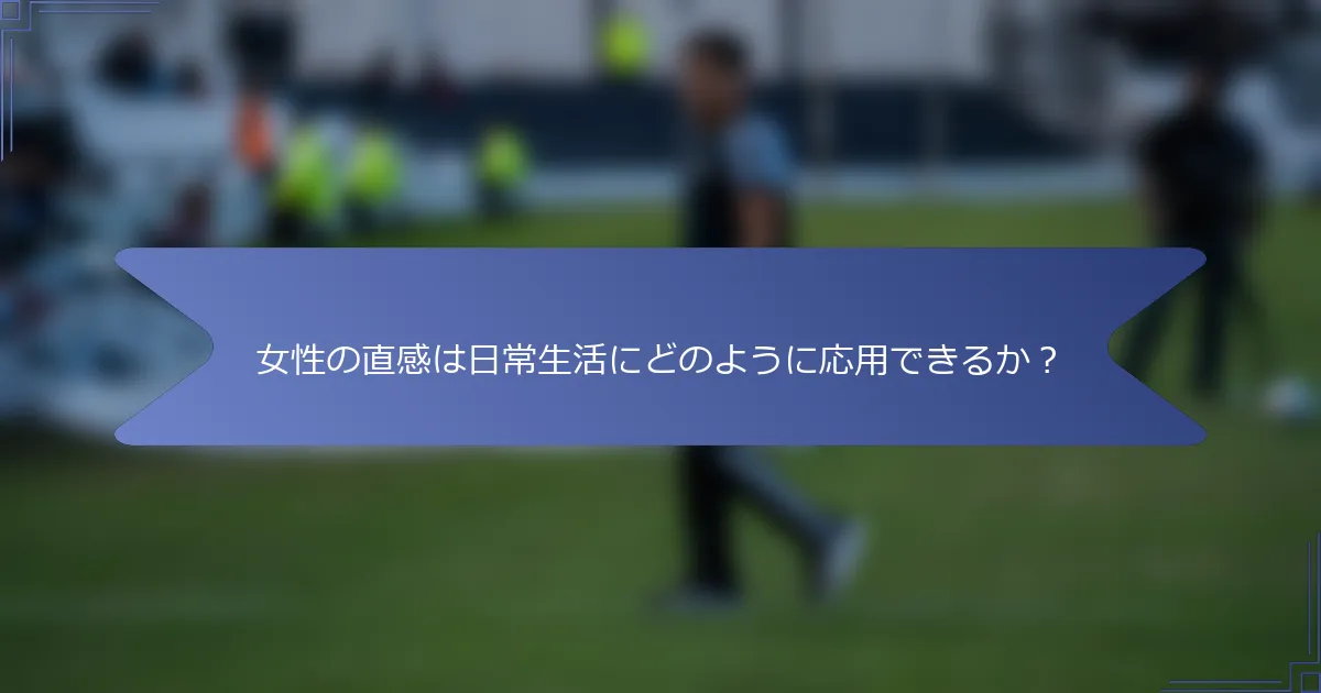 女性の直感は日常生活にどのように応用できるか?