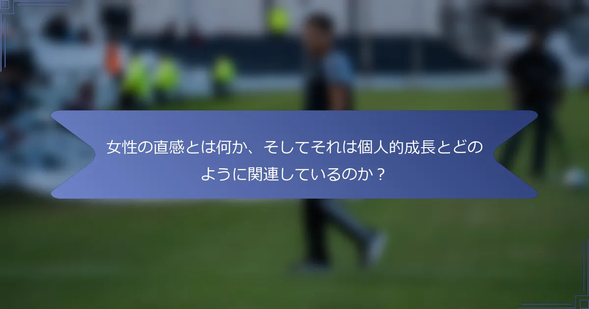 女性の直感とは何か、そしてそれは個人的成長とどのように関連しているのか?