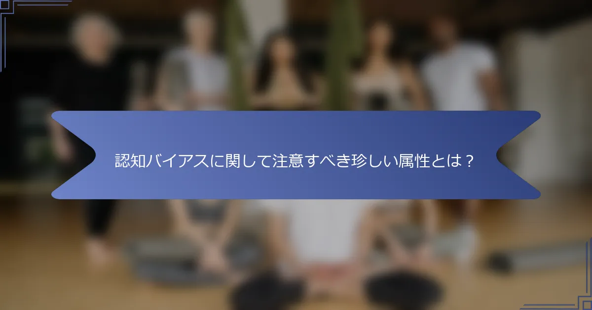 認知バイアスに関して注意すべき珍しい属性とは?