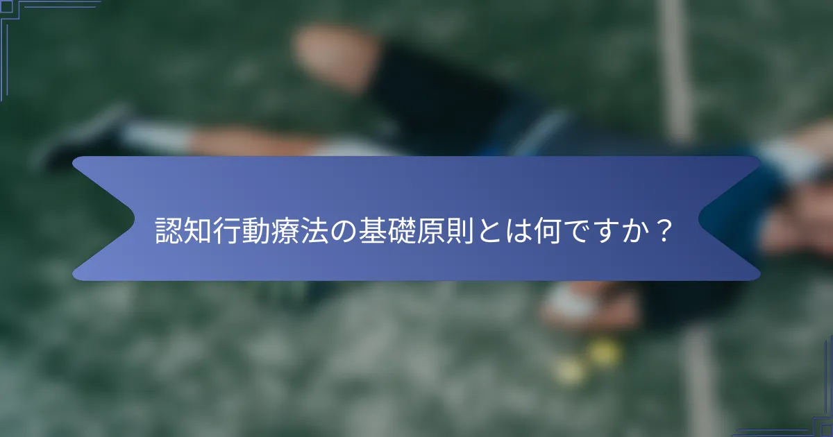 認知行動療法の基礎原則とは何ですか?