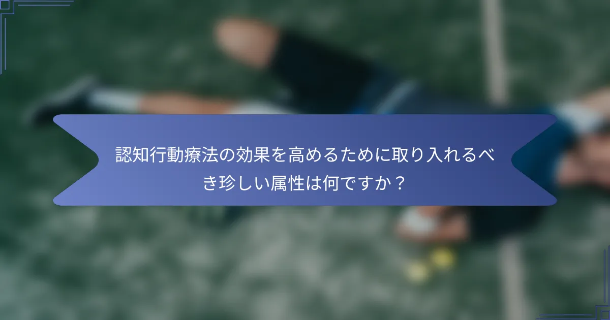 認知行動療法の効果を高めるために取り入れるべき珍しい属性は何ですか?