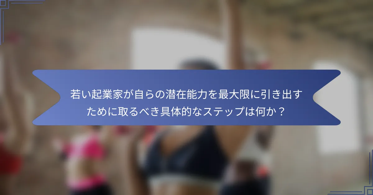 若い起業家が自らの潜在能力を最大限に引き出すために取るべき具体的なステップは何か?