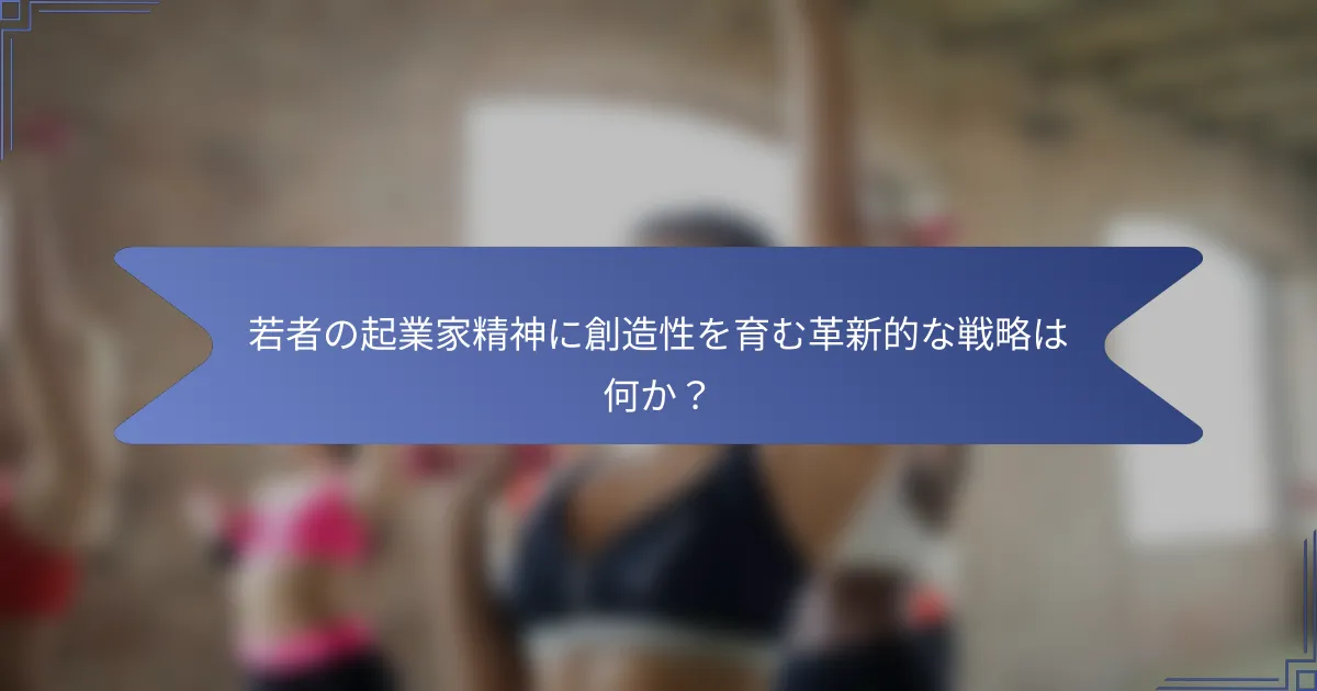 若者の起業家精神に創造性を育む革新的な戦略は何か?