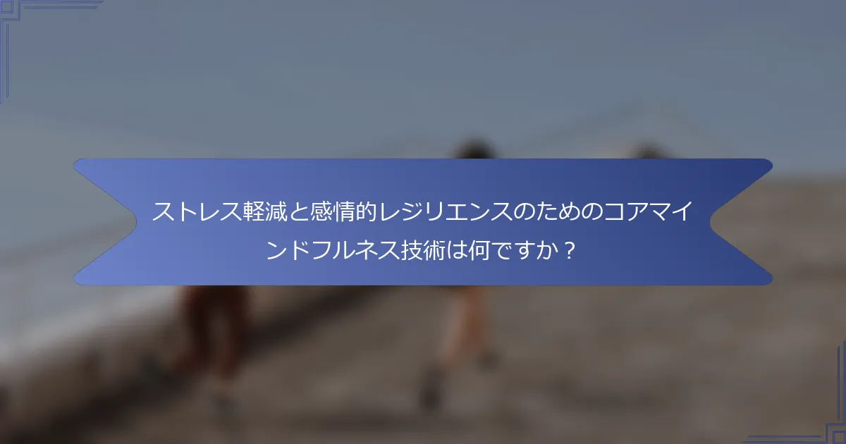 ストレス軽減と感情的レジリエンスのためのコアマインドフルネス技術は何ですか?