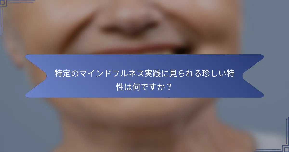 特定のマインドフルネス実践に見られる珍しい特性は何ですか?