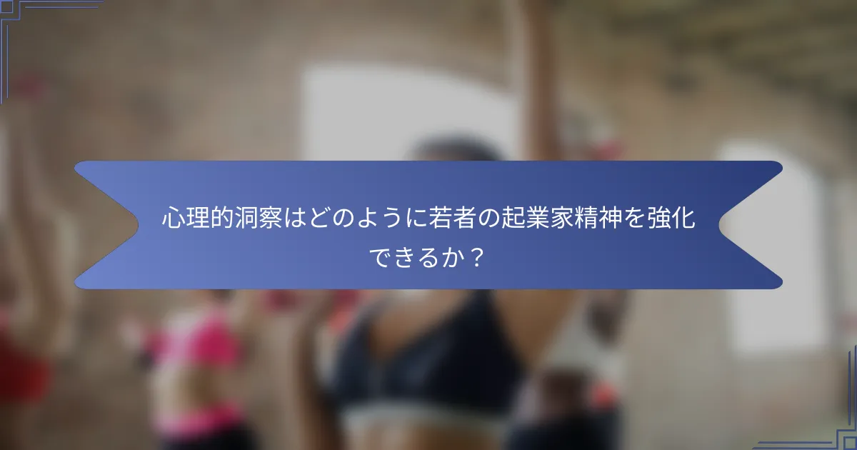 心理的洞察はどのように若者の起業家精神を強化できるか?