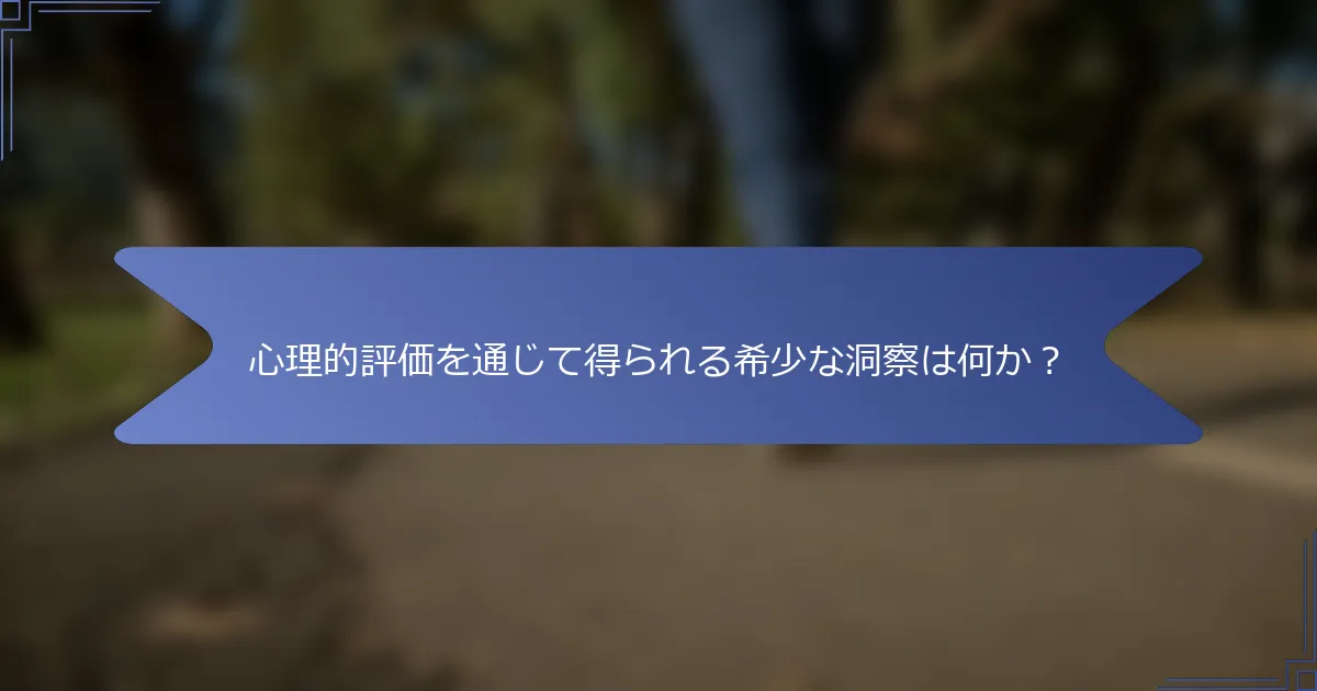 心理的評価を通じて得られる希少な洞察は何か?
