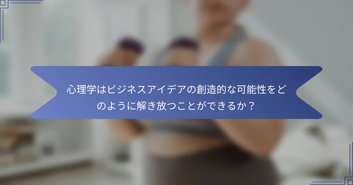 心理学はビジネスアイデアの創造的な可能性をどのように解き放つことができるか?