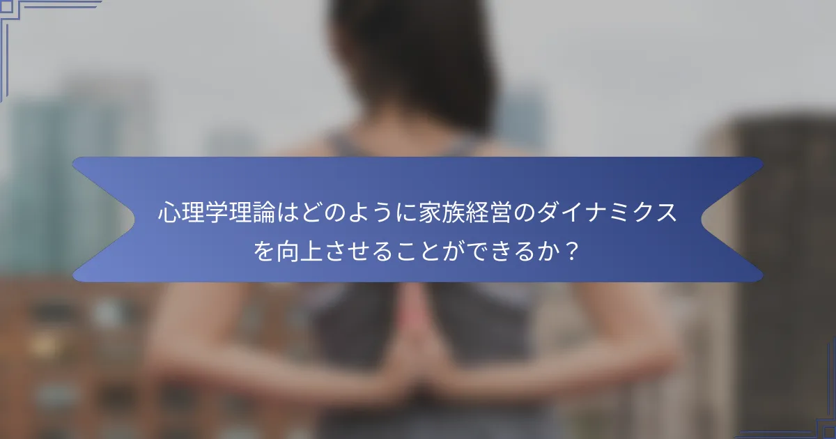心理学理論はどのように家族経営のダイナミクスを向上させることができるか?