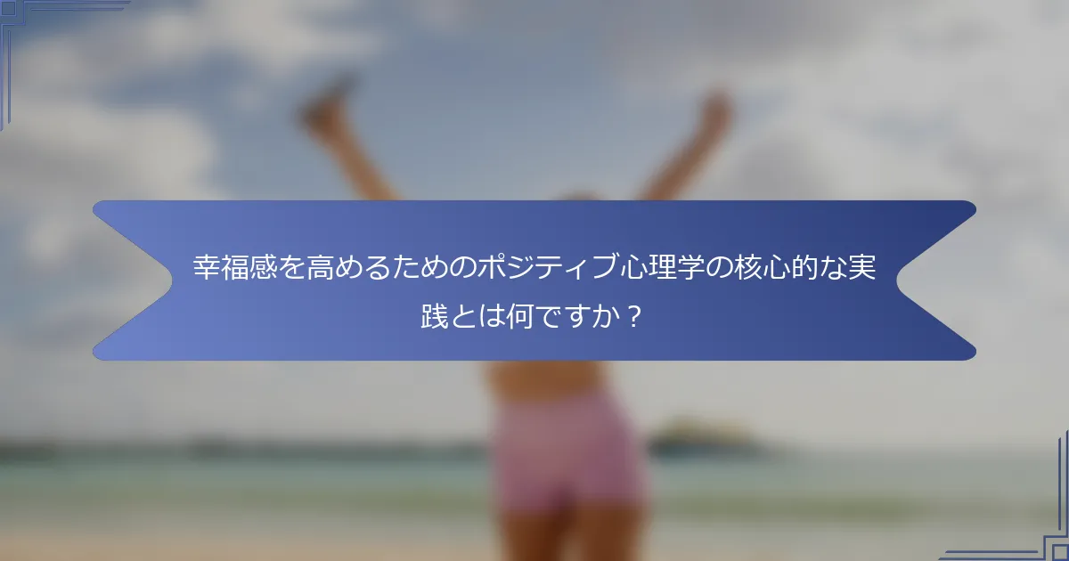 幸福感を高めるためのポジティブ心理学の核心的な実践とは何ですか?