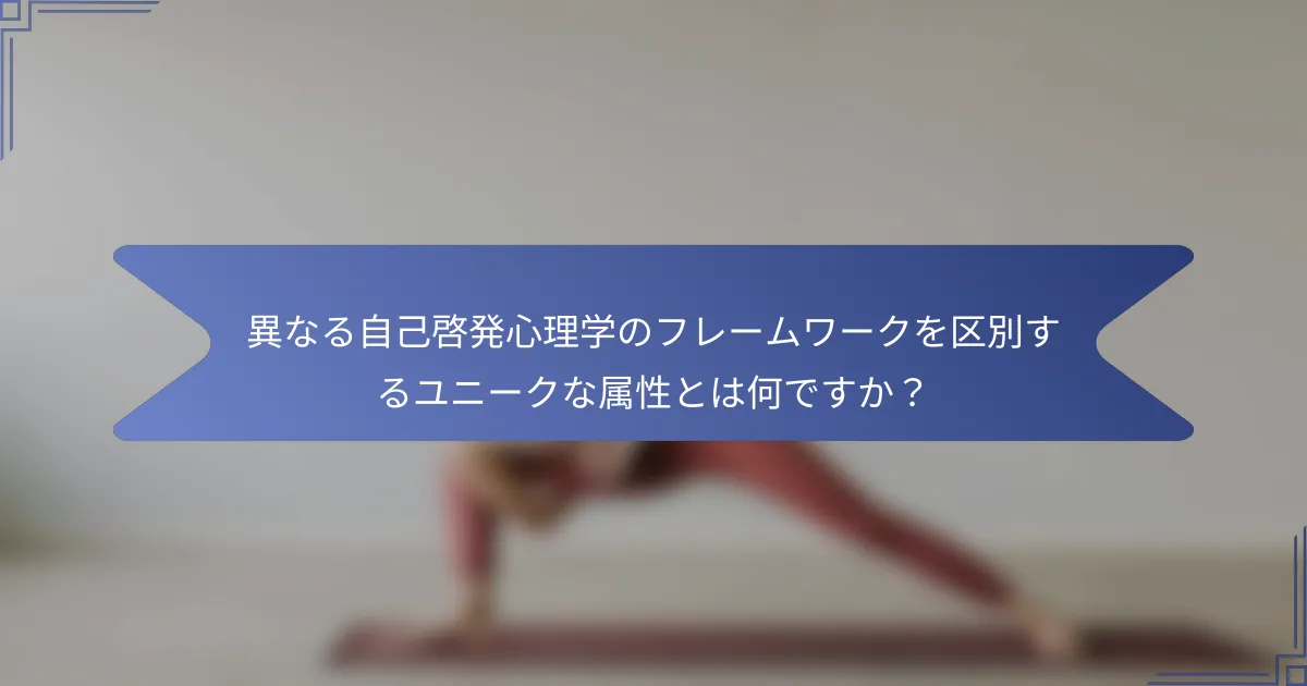 異なる自己啓発心理学のフレームワークを区別するユニークな属性とは何ですか?