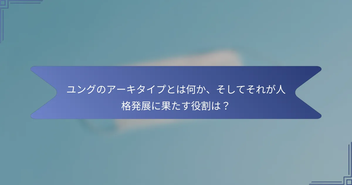 ユングのアーキタイプとは何か、そしてそれが人格発展に果たす役割は?