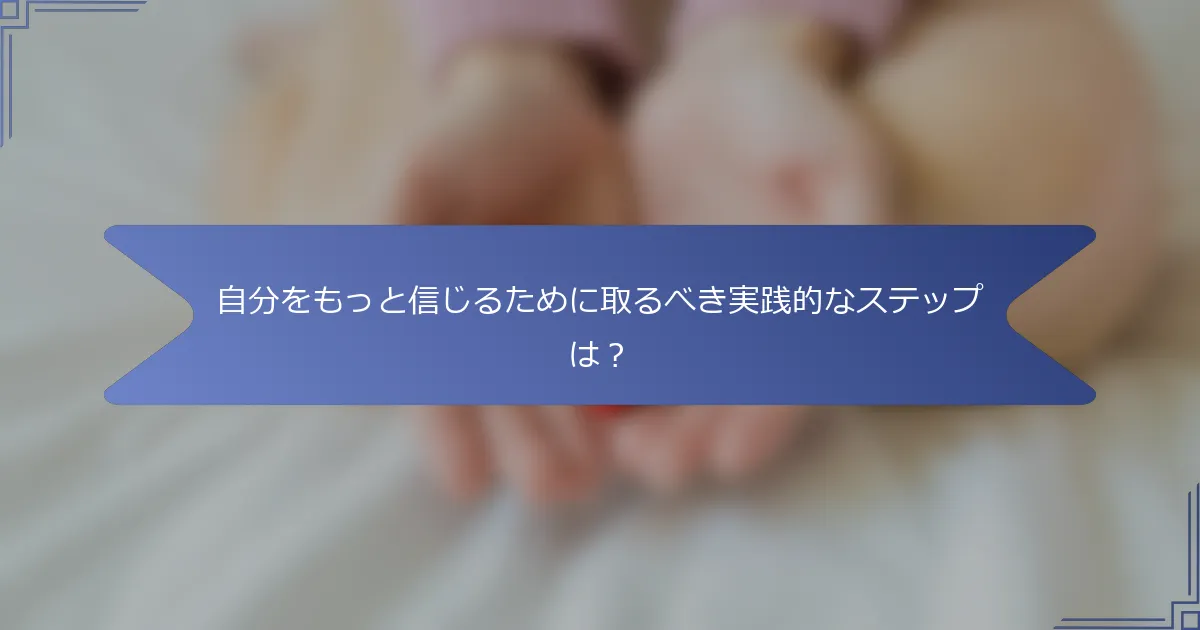 自分をもっと信じるために取るべき実践的なステップは?