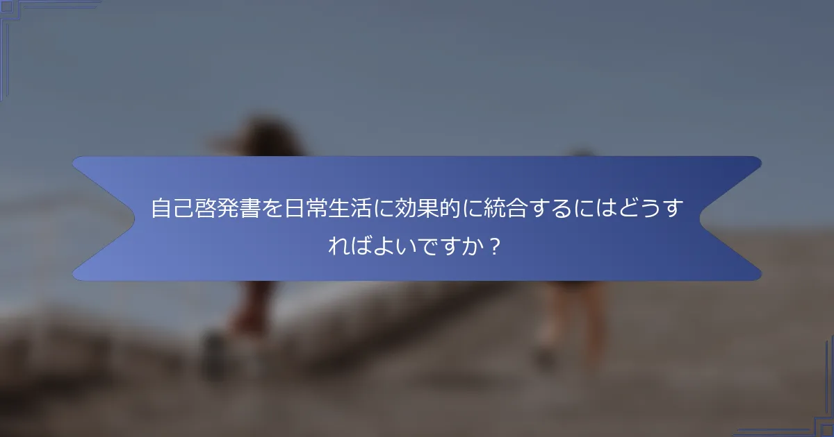 自己啓発書を日常生活に効果的に統合するにはどうすればよいですか?
