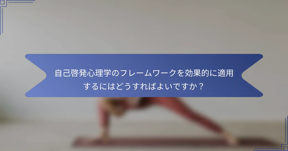 自己啓発心理学のフレームワークを効果的に適用するにはどうすればよいですか?