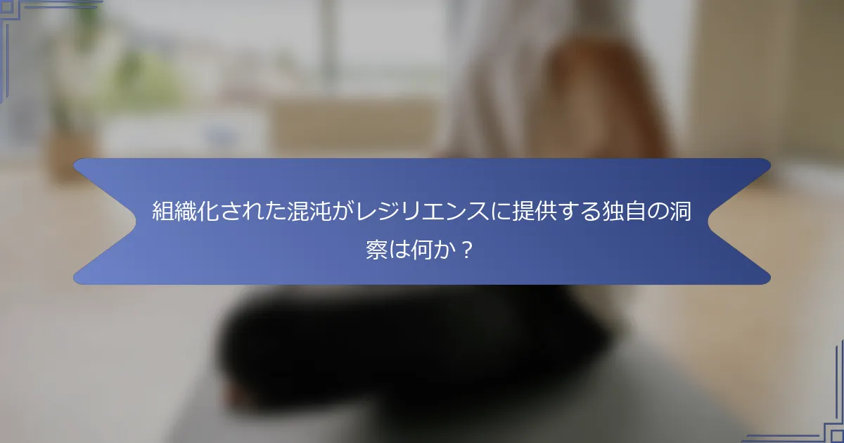 組織化された混沌がレジリエンスに提供する独自の洞察は何か?