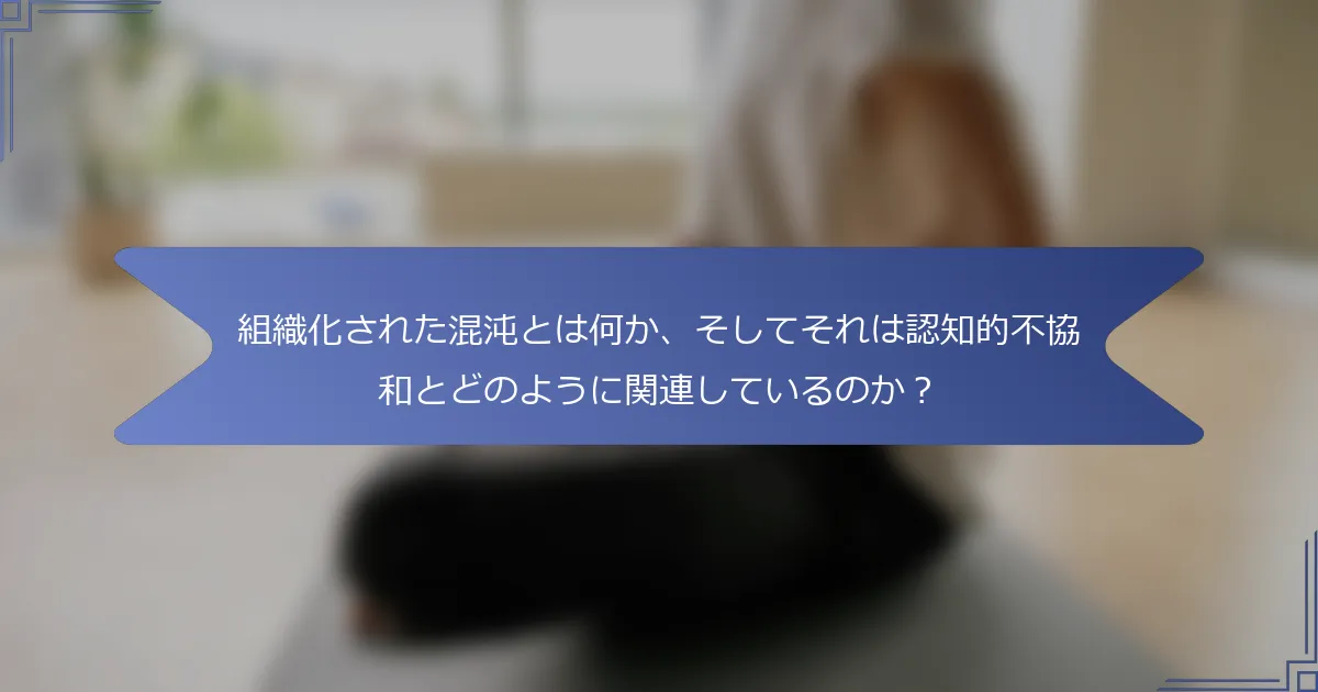 組織化された混沌とは何か、そしてそれは認知的不協和とどのように関連しているのか?